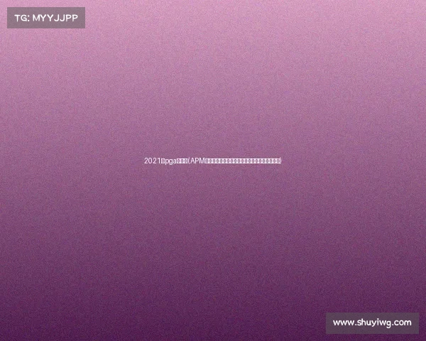 2021年pga大满贯(APM大满贯电竞巅峰对决全球顶尖选手云集争霸盛宴)